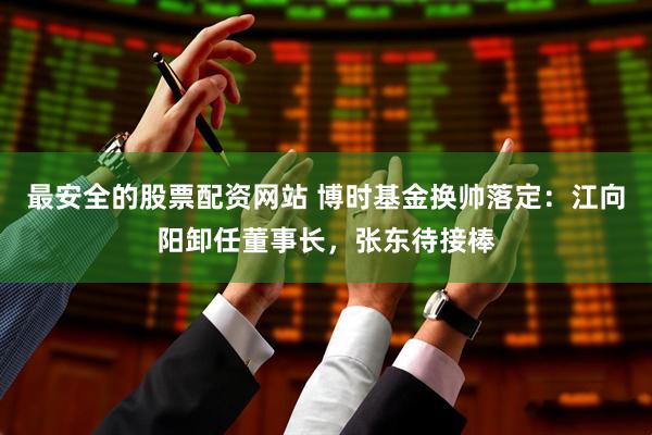 最安全的股票配资网站 博时基金换帅落定:江向阳卸任董事长,张东待接棒