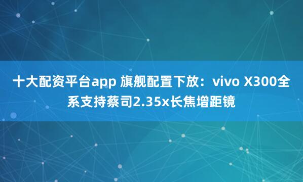 十大配资平台app 旗舰配置下放：vivo X300全系支持蔡司2.35x长焦增距镜