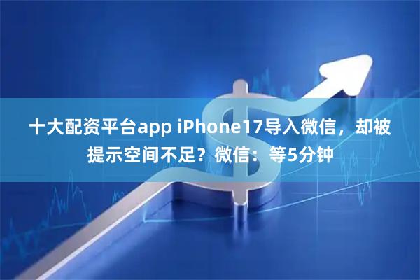 十大配资平台app iPhone17导入微信，却被提示空间不足？微信：等5分钟