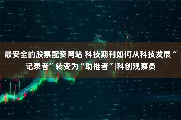 最安全的股票配资网站 科技期刊如何从科技发展“记录者”转变为“助推者”|科创观察员