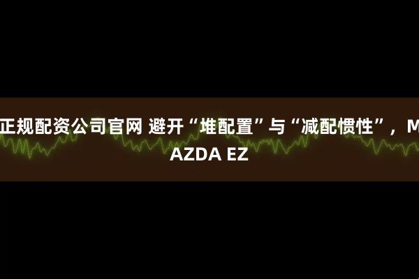 正规配资公司官网 避开“堆配置”与“减配惯性”，MAZDA EZ