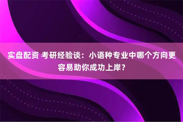 实盘配资 考研经验谈:小语种专业中哪个方向更容易助你成功上岸?