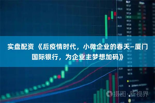 实盘配资 《后疫情时代，小微企业的春天—厦门国际银行，为企业主梦想加码》