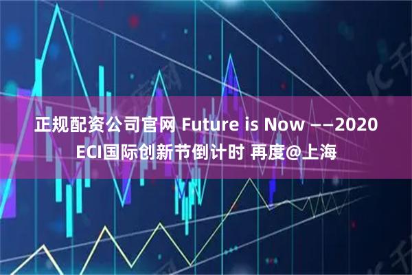 正规配资公司官网 Future is Now ——2020ECI国际创新节倒计时 再度@上海