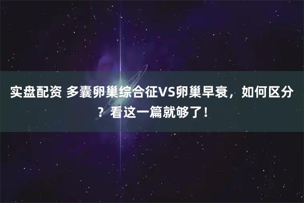 实盘配资 多囊卵巢综合征VS卵巢早衰,如何区分?看这一篇就够了!