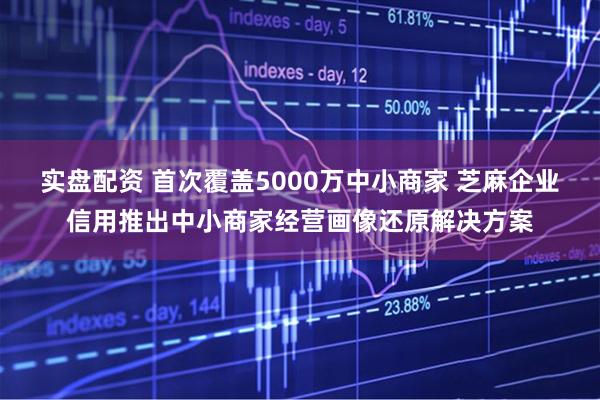 实盘配资 首次覆盖5000万中小商家 芝麻企业信用推出中小商家经营画像还原解决方案