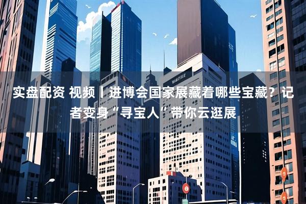 实盘配资 视频丨进博会国家展藏着哪些宝藏？记者变身“寻宝人”带你云逛展