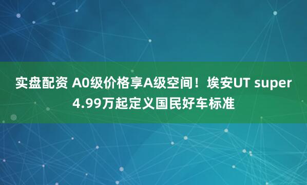 实盘配资 A0级价格享A级空间！埃安UT super4.99万起定义国民好车标准