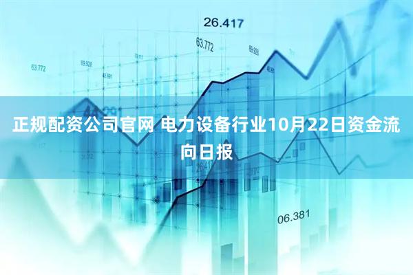 正规配资公司官网 电力设备行业10月22日资金流向日报