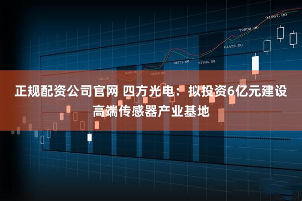 正规配资公司官网 四方光电：拟投资6亿元建设高端传感器产业基地