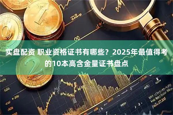 实盘配资 职业资格证书有哪些？2025年最值得考的10本高含金量证书盘点
