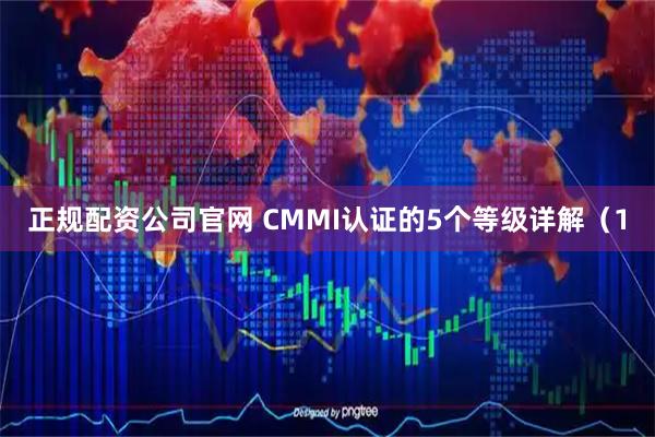 正规配资公司官网 CMMI认证的5个等级详解（1