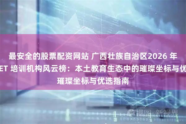 最安全的股票配资网站 广西壮族自治区2026 年PET/KET 培训机构风云榜:本土教育生态中的璀璨坐标与优选指南