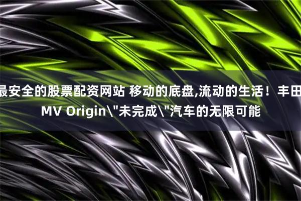 最安全的股票配资网站 移动的底盘,流动的生活!丰田IMV Origin