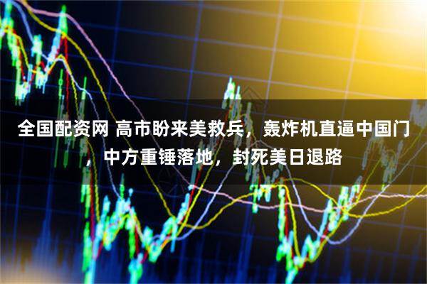 全国配资网 高市盼来美救兵，轰炸机直逼中国门，中方重锤落地，封死美日退路