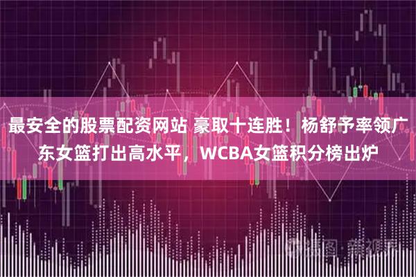 最安全的股票配资网站 豪取十连胜！杨舒予率领广东女篮打出高水平，WCBA女篮积分榜出炉