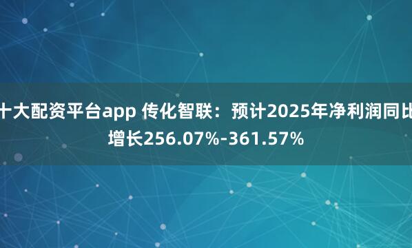 十大配资平台app 传化智联：预计2025年净利润同比增长256.07%-361.57%