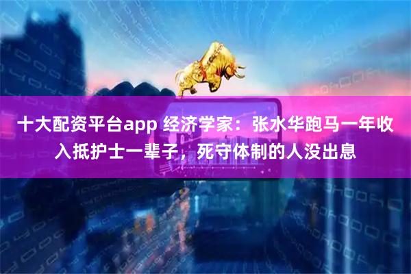 十大配资平台app 经济学家：张水华跑马一年收入抵护士一辈子，死守体制的人没出息