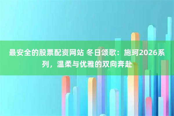最安全的股票配资网站 冬日颂歌:施珂2026系列,温柔与优雅的双向奔赴