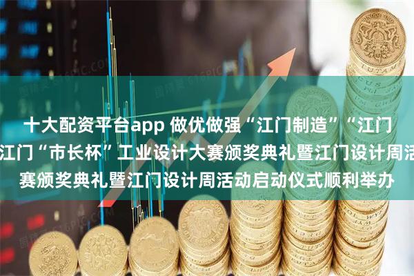 十大配资平台app 做优做强“江门制造”“江门设计”品牌！2025年江门“市长杯”工业设计大赛颁奖典礼暨江门设计周活动启动仪式顺利举办