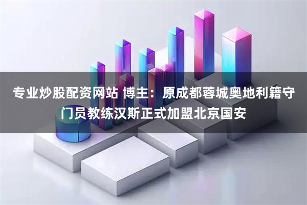 专业炒股配资网站 博主：原成都蓉城奥地利籍守门员教练汉斯正式加盟北京国安