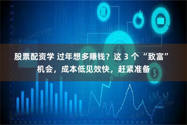 股票配资学 过年想多赚钱?这 3 个 “致富” 机会,成本低见效快,赶紧准备