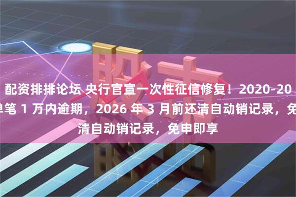 配资排排论坛 央行官宣一次性征信修复！2020-2025 年单笔 1 万内逾期，2026 年 3 月前还清自动销记录，免申即享