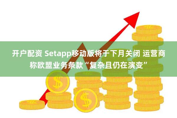 开户配资 Setapp移动版将于下月关闭 运营商称欧盟业务条款“复杂且仍在演变”