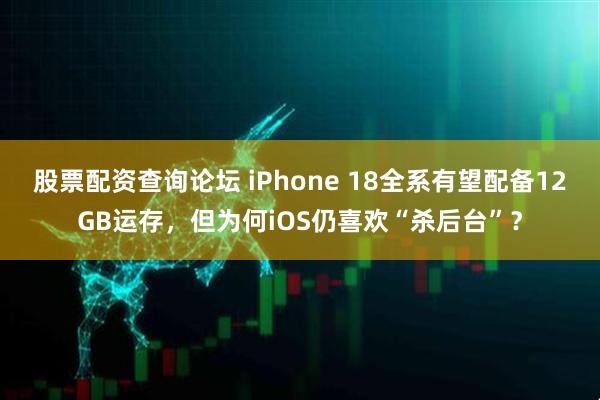 股票配资查询论坛 iPhone 18全系有望配备12GB运存，但为何iOS仍喜欢“杀后台”？