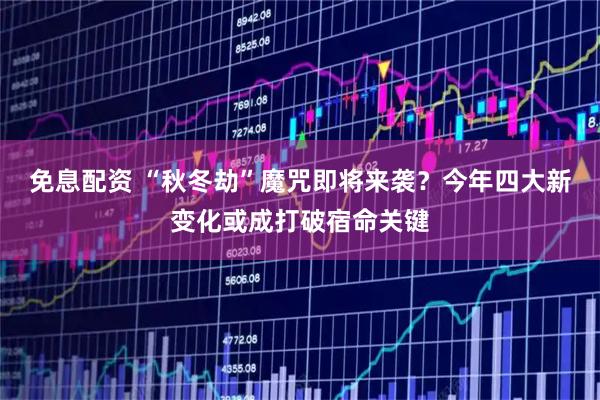 免息配资 “秋冬劫”魔咒即将来袭?今年四大新变化或成打破宿命关键