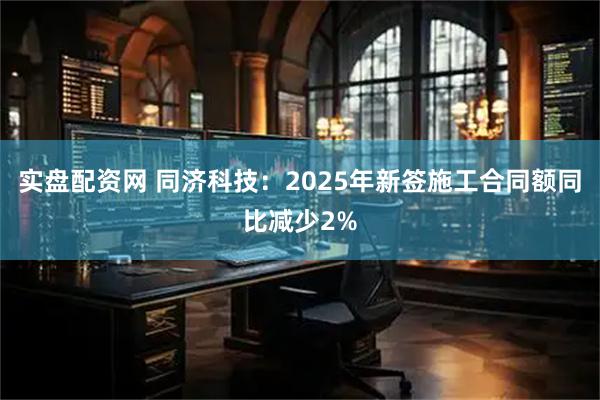 实盘配资网 同济科技：2025年新签施工合同额同比减少2%