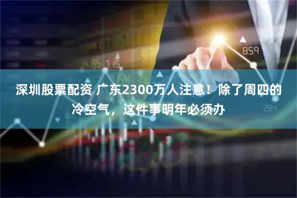 深圳股票配资 广东2300万人注意!除了周四的冷空气,这件事明年必须办