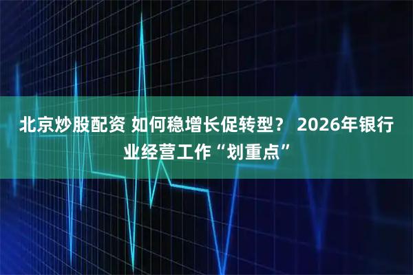 北京炒股配资 如何稳增长促转型？ 2026年银行业经营工作“划重点”