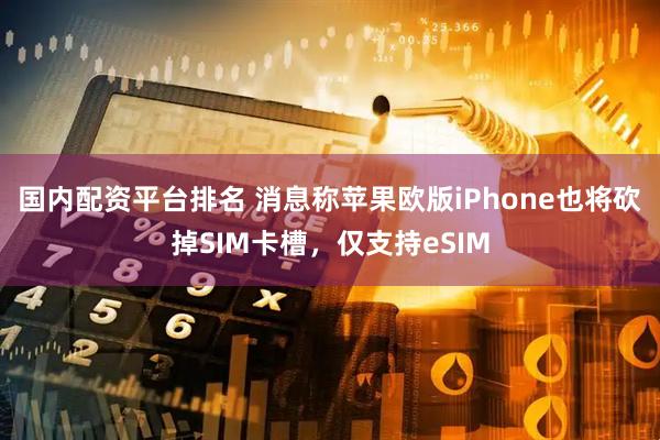 国内配资平台排名 消息称苹果欧版iPhone也将砍掉SIM卡槽，仅支持eSIM