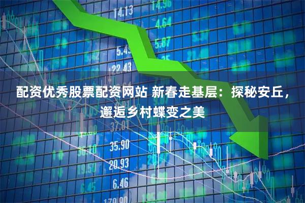 配资优秀股票配资网站 新春走基层：探秘安丘，邂逅乡村蝶变之美