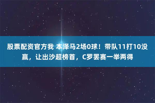 股票配资官方我 本泽马2场0球！带队11打10没赢，让出沙超榜首，C罗罢赛一举两得