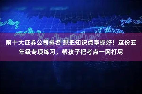 前十大证券公司排名 想把知识点掌握好！这份五年级专项练习，帮孩子把考点一网打尽