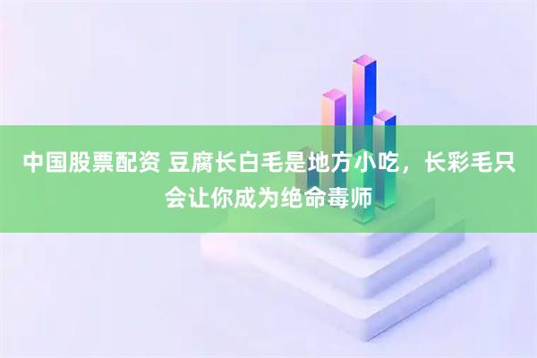 中国股票配资 豆腐长白毛是地方小吃，长彩毛只会让你成为绝命毒师