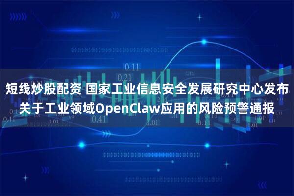 短线炒股配资 国家工业信息安全发展研究中心发布关于工业领域OpenClaw应用的风险预警通报