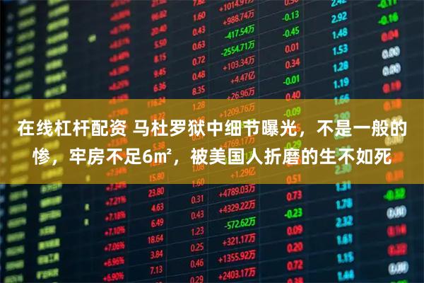 在线杠杆配资 马杜罗狱中细节曝光，不是一般的惨，牢房不足6㎡，被美国人折磨的生不如死