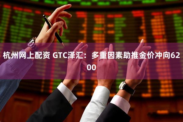 杭州网上配资 GTC泽汇：多重因素助推金价冲向6200