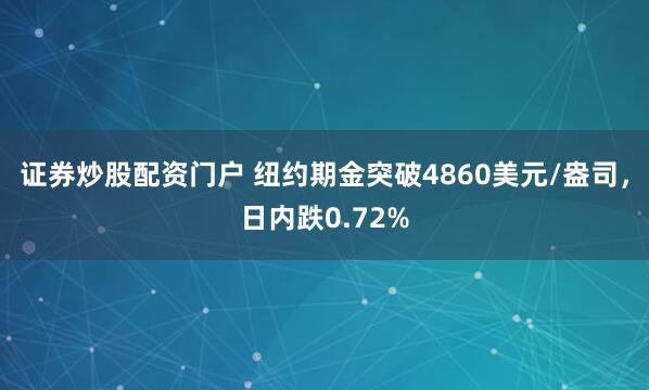 证券炒股配资门户 纽约期金突破4860美元/盎司，日内跌0.72%