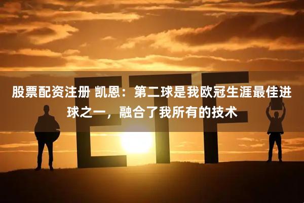 股票配资注册 凯恩：第二球是我欧冠生涯最佳进球之一，融合了我所有的技术