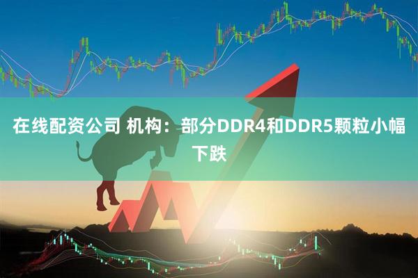 在线配资公司 机构：部分DDR4和DDR5颗粒小幅下跌