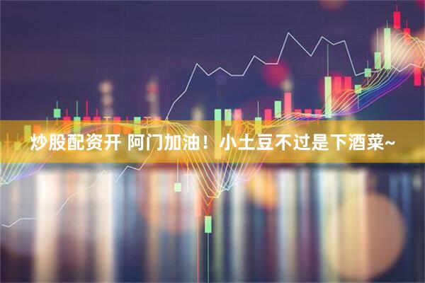炒股配资开 阿门加油！小土豆不过是下酒菜~