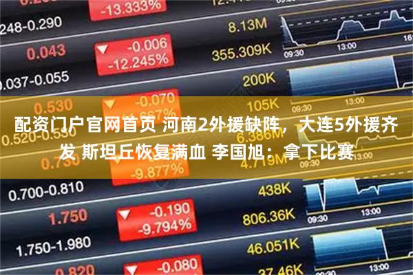 配资门户官网首页 河南2外援缺阵，大连5外援齐发 斯坦丘恢复满血 李国旭：拿下比赛