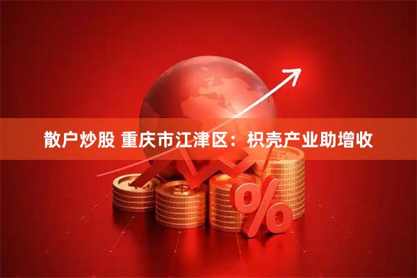 散户炒股 重庆市江津区：枳壳产业助增收