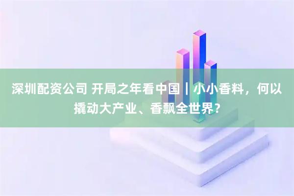 深圳配资公司 开局之年看中国｜小小香料，何以撬动大产业、香飘全世界？