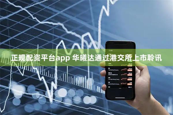 正规配资平台app 华曦达通过港交所上市聆讯