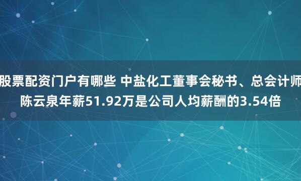 股票配资门户有哪些 中盐化工董事会秘书、总会计师陈云泉年薪51.92万是公司人均薪酬的3.54倍